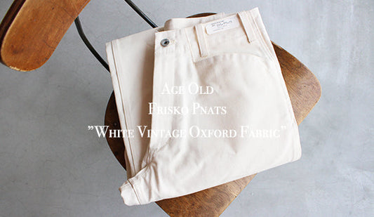 【Age Old / エイジオールド】Frisko Pnats ”White Vintage Oxford Fabric” 2021.4.10（sat) Release!!!