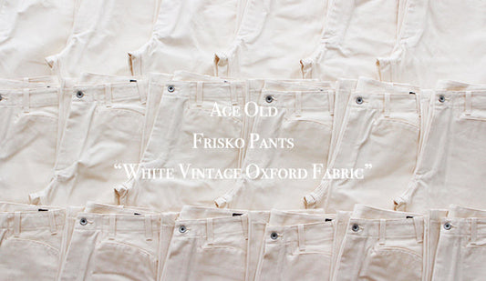 【Age Old / エイジオールド】Frisko  Pnats ”White Vintage Oxford Fabric” 2021.4.10（sat) Release!!!