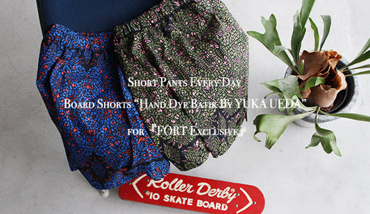 【Short Pants Every Day】Board Shorts “Hand Dye Batik By YUKA UEDA” for『FORT Exclusive』楽しみにしておりました別注アイテム。