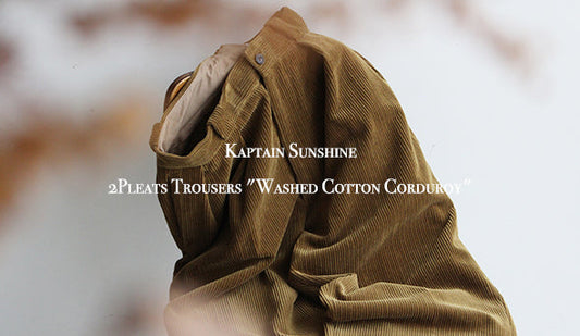 【Kaptain Sunshine / キャプテン サンシャイン】2Pleats Trousers "Washed Cotton Corduroy"極上のコーデュロイが入荷です。